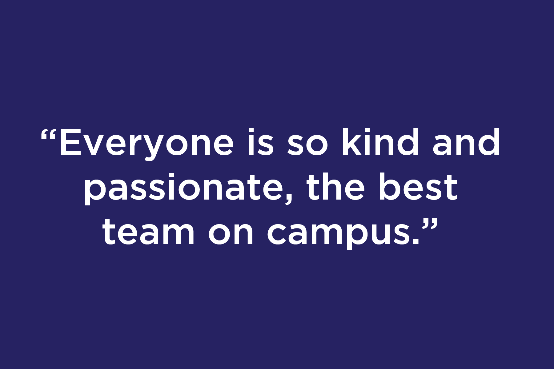 Everyone is so kind and passionate, the best team on campus
