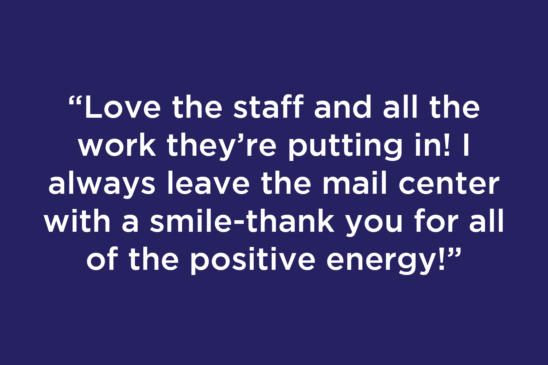 Love the staff and all the work they’re putting in! I always leave the mail center with a smile-thank you for all of the positive energy!