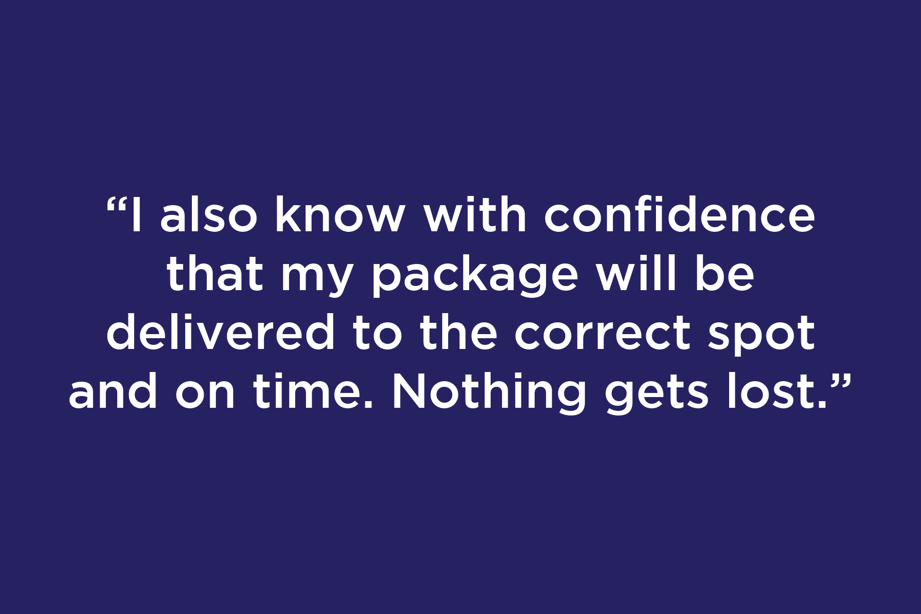 I also know with confidence that my package will be delivered to the correct spot and on time. Nothing gets lost.