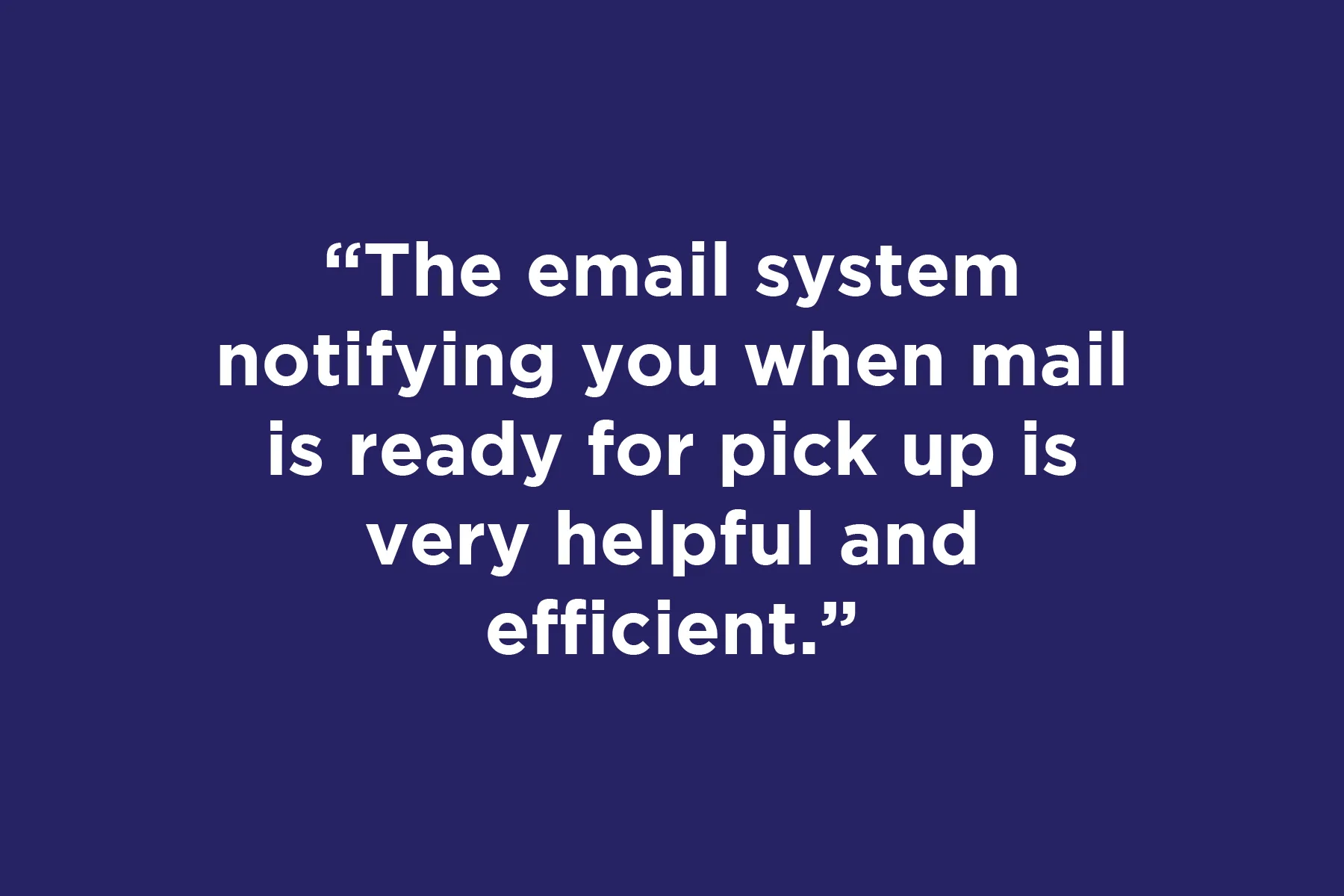The email system notifying you when mail is ready for pick up is very helpful and efficient.       
