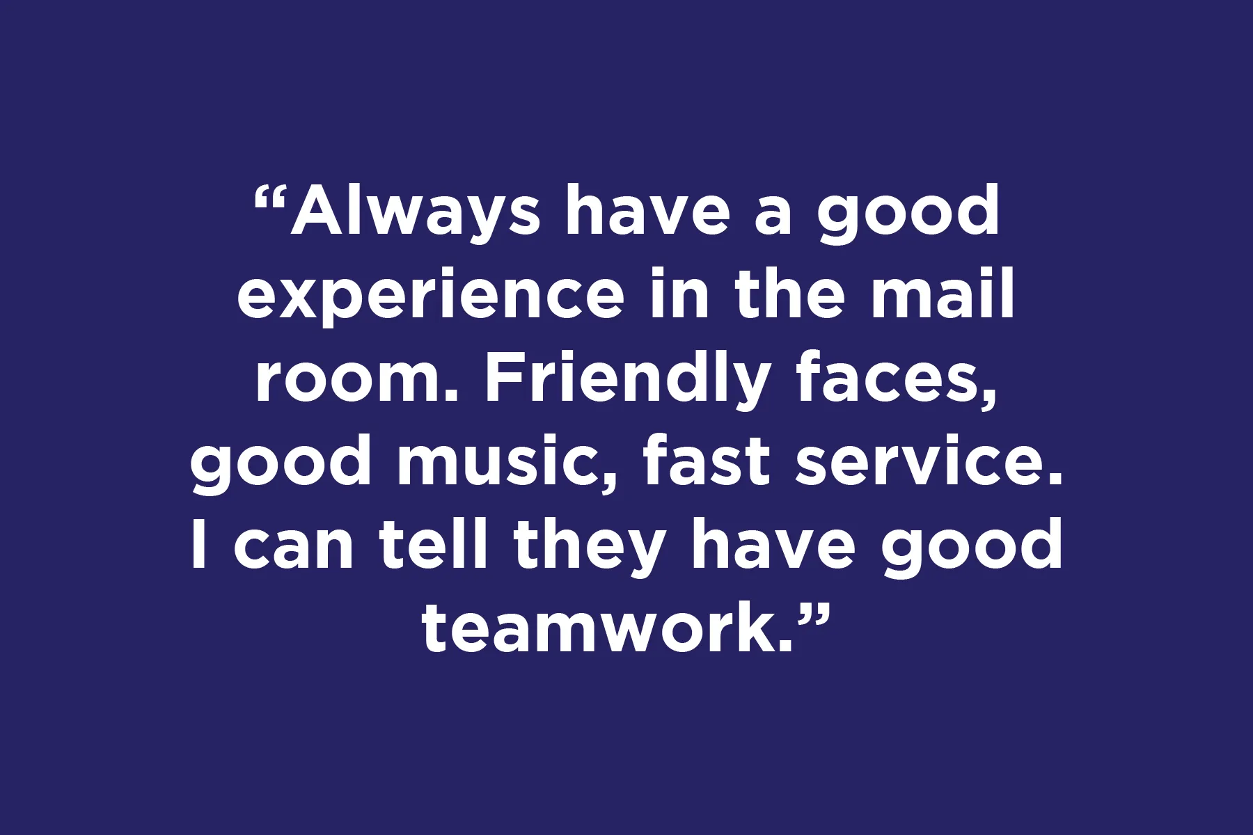 Always have a good experience in the mail room. Friendly faces, good music, fast service. I can tell they have good teamwork.