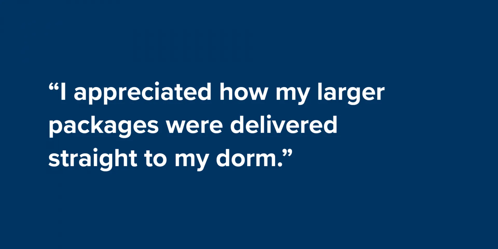 “I appreciated how my larger packages were delivered straight to my dorm.”