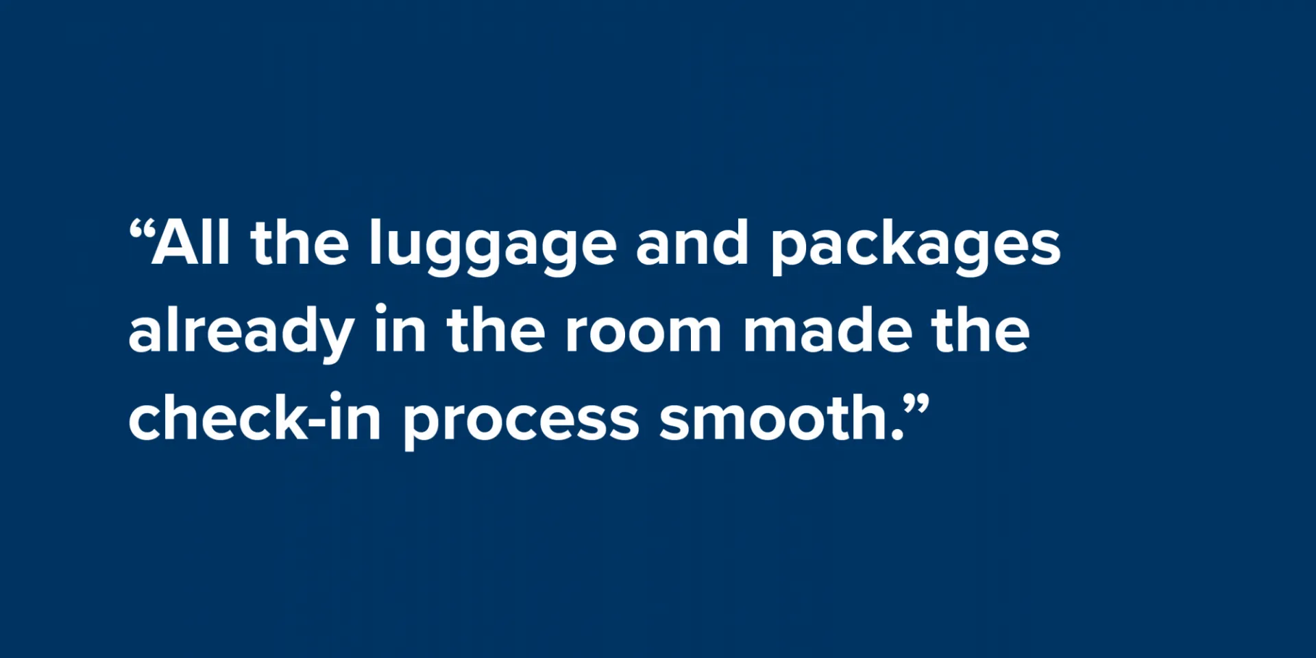 “All the luggage and packages already in the room made the check-in process smooth.”
