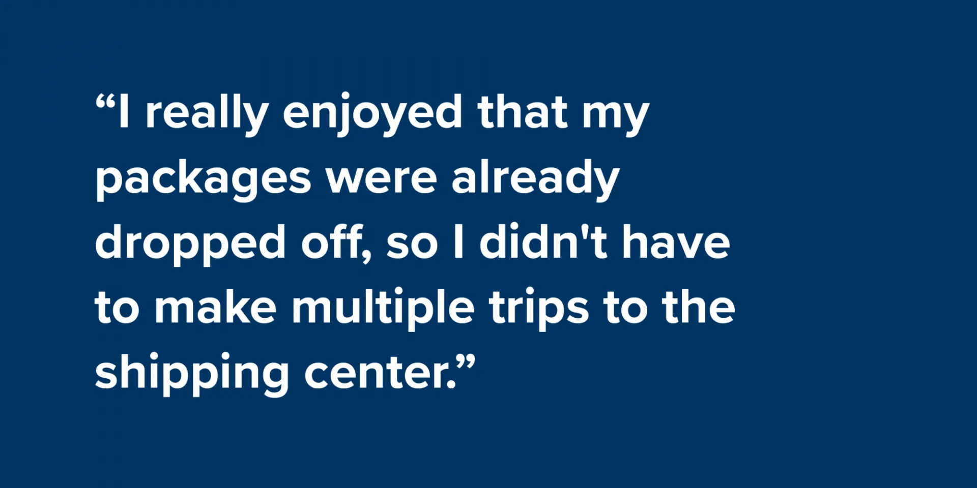 “I really enjoyed that my packages were already dropped off, so I didn't have to make multiple trips to the shipping center.”