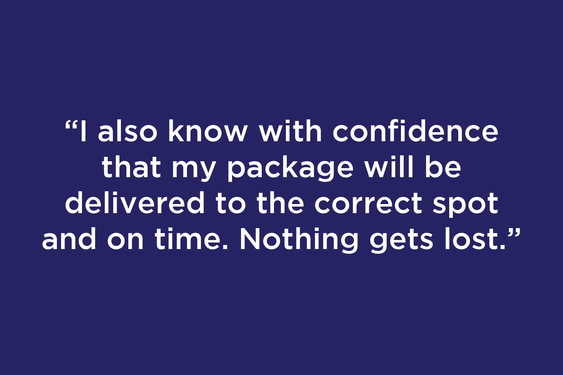 I also know with confidence that my package will be delivered to the correct spot and on time. Nothing gets lost.